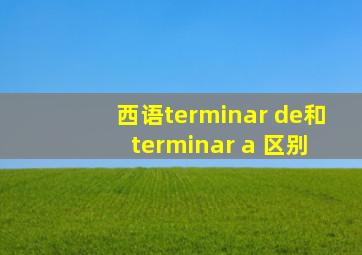 西语terminar de和 terminar a 区别